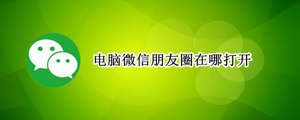 电脑微信朋友圈在哪打开（电脑上的微信朋友圈怎么打开）