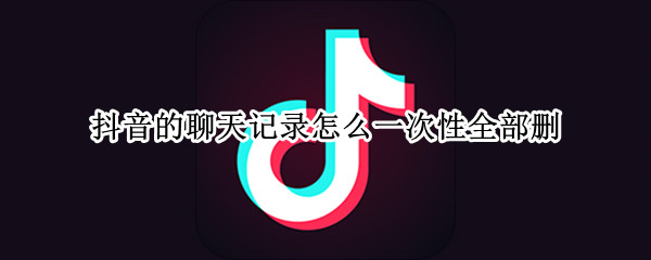 抖音的聊天记录怎么一次性全部删 抖音的聊天记录删除后还能恢复吗