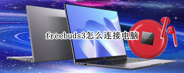 freebuds3怎么连接电脑 freebuds3怎么连接电脑蓝牙