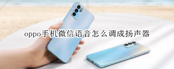 oppo手机微信语音怎么调成扬声器 oppo手机微信语音怎么调成扬声器模式