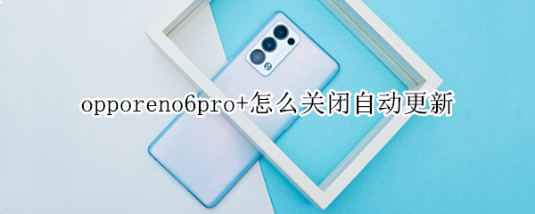 opporeno6pro+怎么关闭自动更新 opporeno6怎么关闭系统更新