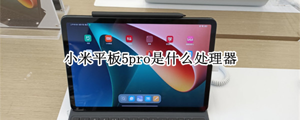 小米平板5pro是什么处理器（小米平板5pro处理器怎么样）