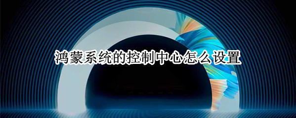 鸿蒙系统的控制中心怎么设置 鸿蒙系统的控制中心怎么设置出来
