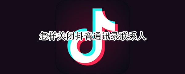 怎样关闭抖音通讯录联系人（抖音怎么关闭通讯录联系人）