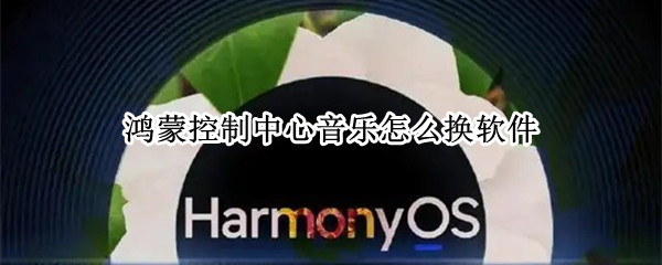 鸿蒙控制中心音乐怎么换软件（鸿蒙控制中心音乐怎么换软件酷狗）