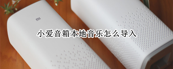 小爱音箱本地音乐怎么导入 小爱音箱怎么播放本地文件