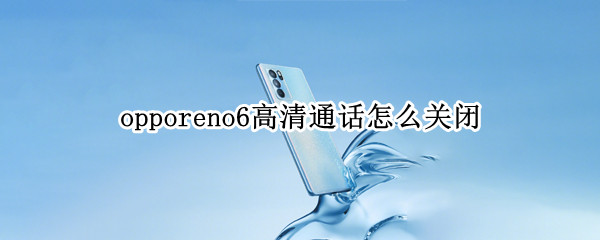 opporeno6高清通话怎么关闭（oppo reno6怎么关闭高清通话）