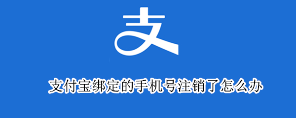 支付宝绑定的手机号注销了怎么办 支付宝绑定的手机号注销了怎么办理