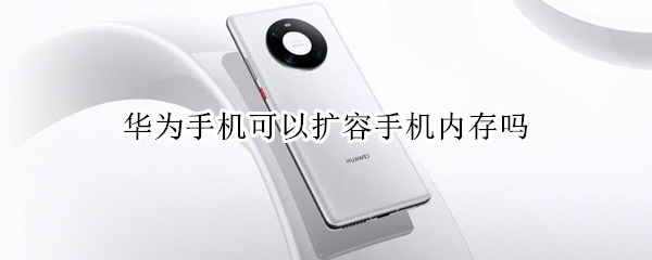 华为手机可以扩容手机内存吗 华为手机可以扩容手机内存吗多少钱