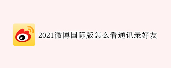 2021微博国际版怎么看通讯录好友（2021微博最新版本怎么看通讯录好友）