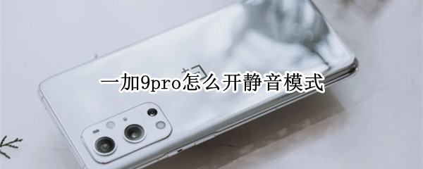 一加9pro怎么开静音模式 一加9pro怎么设置静音