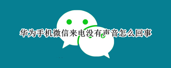华为手机微信来电没有声音怎么回事 华为手机微信来电没有声音怎么回事啊