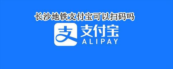 长沙地铁支付宝可以扫码吗 长沙地铁用什么扫码支付