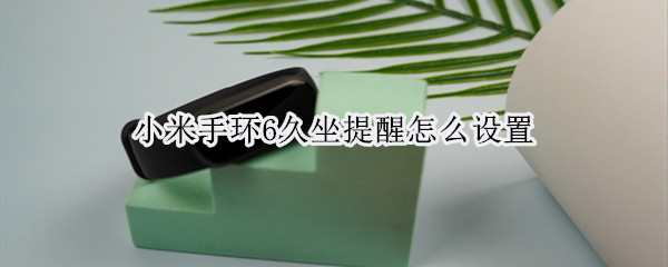小米手环6久坐提醒怎么设置（小米手环6久坐提醒怎么设置的）
