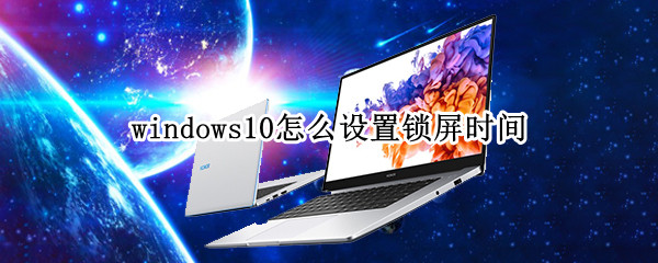windows10怎么设置锁屏时间（windows10怎么设置锁屏时间和背景）