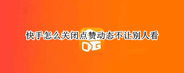 快手怎么关闭点赞动态不让别人看（快手怎么关闭点赞动态不让别人看苹果手机）