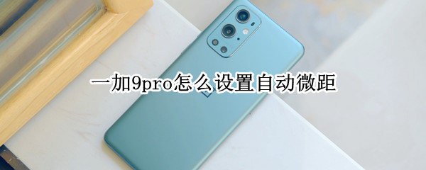 一加9pro怎么设置自动微距（一加9pro有没有微距）