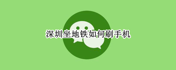 深圳坐地铁如何刷手机 深圳坐地铁如何刷手机微信