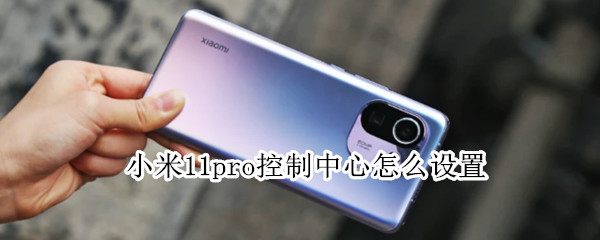 小米11pro控制中心怎么设置 小米11怎么设置新版控制中心