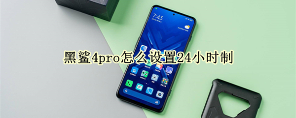 黑鲨4pro怎么设置24小时制 黑鲨四怎么设置