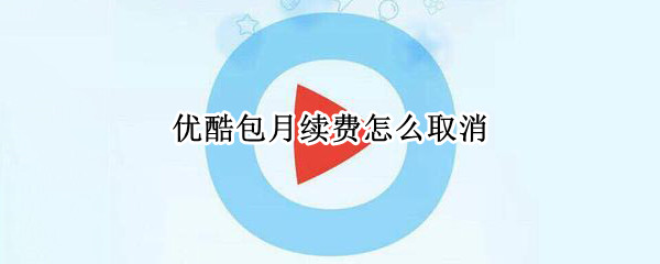 优酷包月续费怎么取消（优酷包月续费怎么取消支付宝）