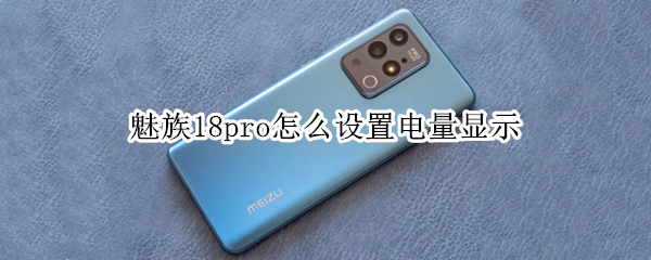 魅族18pro怎么设置电量显示 魅族18pro怎么设置电量显示在屏幕上