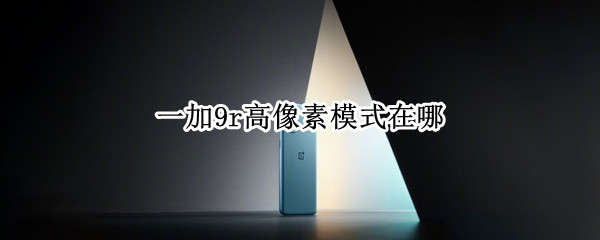一加9r高像素模式在哪（一加9r高像素模式在哪里）