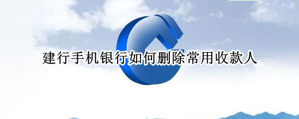 建行手机银行如何删除常用收款人（建行手机银行如何删除常用收款人姓名）