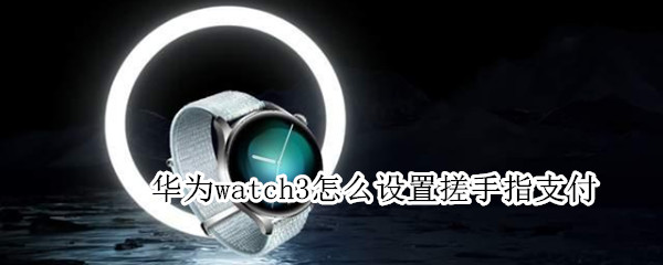 华为watch3怎么设置搓手指支付（华为watch3如何支付）