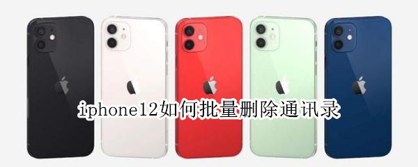 iphone12如何批量删除通讯录（iphone12怎么批量删除通讯录）