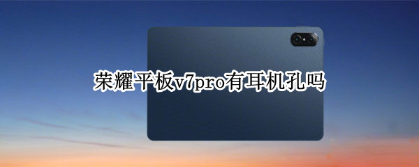 荣耀平板v7pro有耳机孔吗 荣耀平板v7pro有耳机孔吗