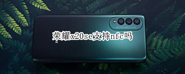 荣耀x20se支持nfc吗（荣耀x20se支持NFC吗）