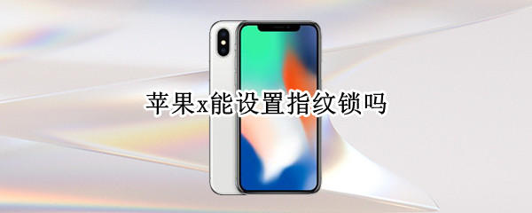 苹果x能设置指纹锁吗 苹果x可以设置指纹锁吗