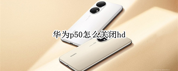 华为p50怎么关闭hd 华为p50怎么关闭后应用运行