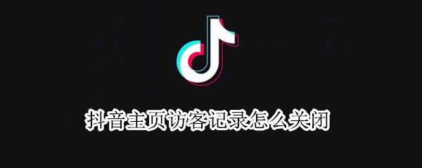 抖音主页访客记录怎么关闭 抖音主页访客记录关闭了对方还能显示么