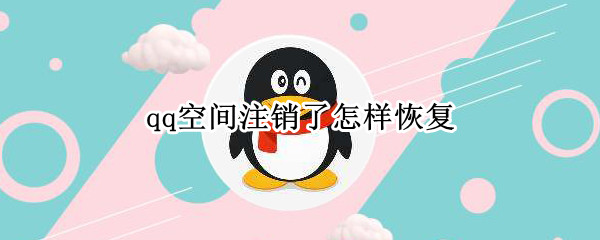 qq空间注销了怎样恢复（qq空间注销了怎样恢复正常）