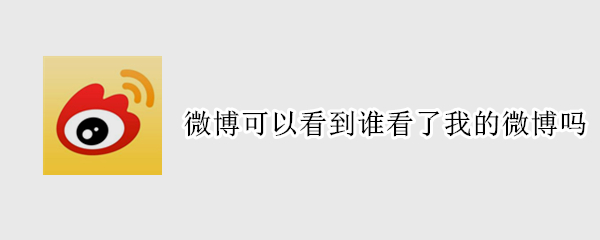 微博可以看到谁看了我的微博吗（微博可以看到谁看了我的微博吗）