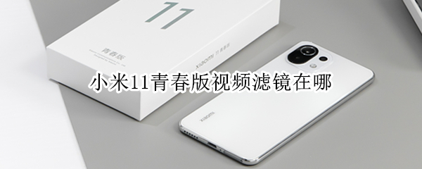 小米11青春版视频滤镜在哪（小米11青春版视频美颜设置在哪）