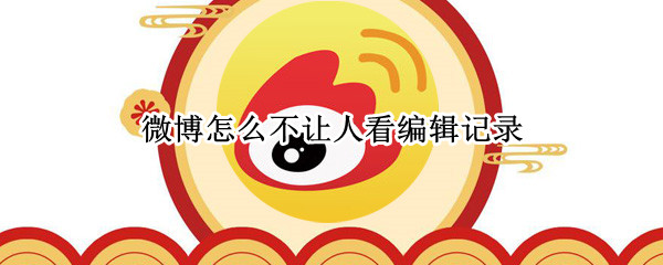 微博怎么不让人看编辑记录 微博怎么能不让别人看到编辑记录
