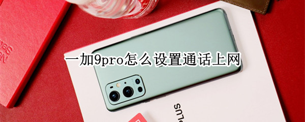 一加9pro怎么设置通话上网（一加9pro怎么设置通话上网功能）