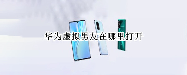 华为虚拟男友在哪里打开 华为虚拟男友在哪里打开 p 30pro