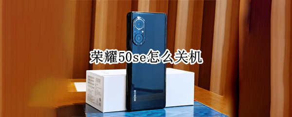 荣耀50se怎么关机（荣耀50se关机键）