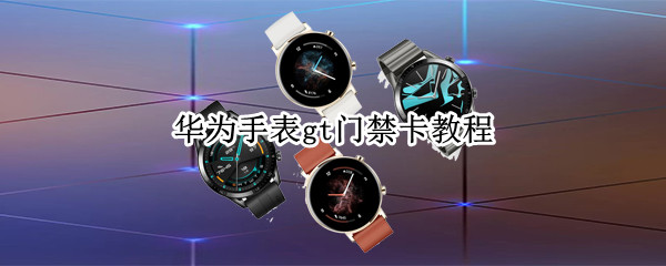 华为手表gt门禁卡教程（华为手表gt1怎么做门禁卡）