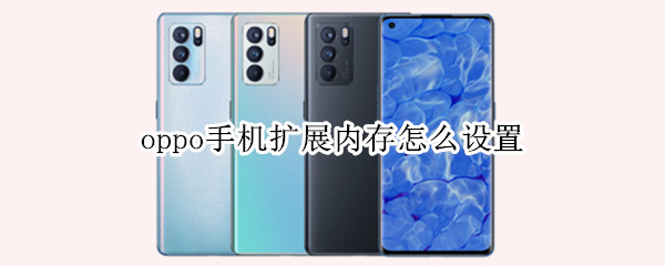 oppo手机扩展内存怎么设置 oppo手机内存怎么扩展内存