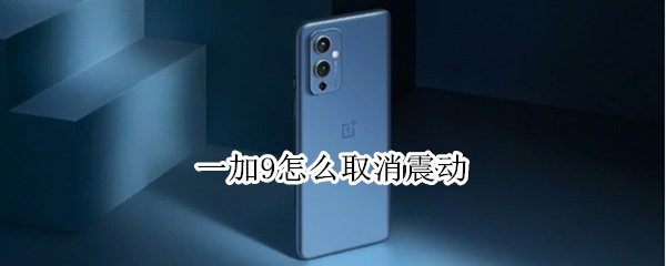 一加9怎么取消震动 一加9怎么取消震动提醒
