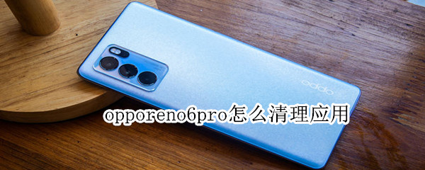 opporeno6pro怎么清理应用 opporeno6pro怎么一键清除