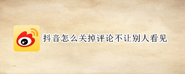 抖音怎么关掉评论不让别人看见（抖音怎么关掉评论不让别人看见苹果手机）