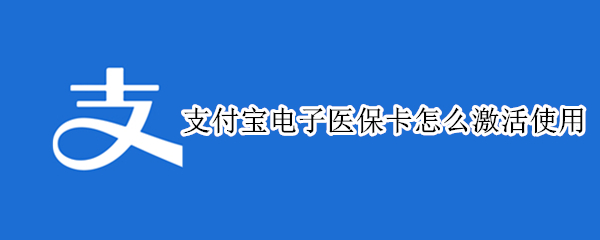 支付宝电子医保卡怎么激活使用 支付宝医保电子卡怎么办激活