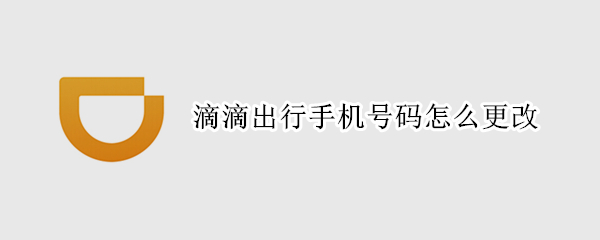 滴滴出行手机号码怎么更改 滴滴出行的手机号码怎么更改