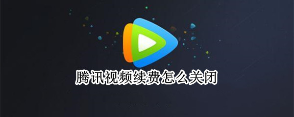 腾讯视频续费怎么关闭（腾讯视频续费怎么关闭手机）
